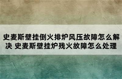 史麦斯壁挂倒火排炉风压故障怎么解决 史麦斯壁挂炉残火故障怎么处理